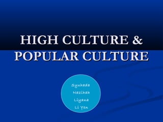 HIGH CULTURE &HIGH CULTURE &
POPULAR CULTUREPOPULAR CULTURE
Syuhada
Nazihah
Liyana
Li Yen
 