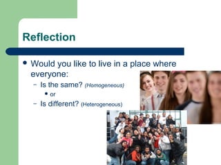 Reflection
 Would you like to live in a place where
everyone:
– Is the same? (Homogeneous)
 or
– Is different? (Heterogeneous)
 