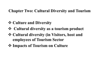 Chapter Two: Cultural Diversity and Tourism
 Culture and Diversity
 Cultural diversity as a tourism product
 Cultural diversity (in Visitors, host and
employees of Tourism Sector
 Impacts of Tourism on Culture
 