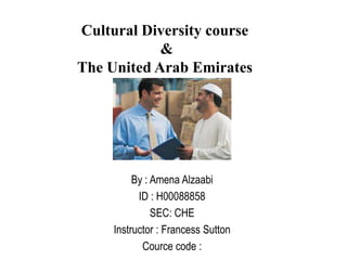 Cultural Diversity course
&
The United Arab Emirates
By : Amena Alzaabi
ID : H00088858
SEC: CHE
Instructor : Francess Sutton
Cource code :
 