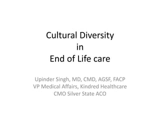 Cultural Diversity
in
End of Life care
Upinder Singh, MD, CMD, AGSF, FACP
VP Medical Affairs, Kindred Healthcare
CMO Silver State ACO
 