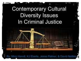 Contemporary Cultural
Diversity Issues
In Criminal Justice
By: Mimi Harvill, KJ Eberle, Jesse Palmer, & David Nettles
 