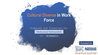 Cultural Diverse in Work
Force
Prepared and Presented by:
ID: 182006031
Mohammad Rahmatullah
Focused on
 