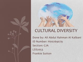 CULTURAL DIVERSITY
Done by: Ali Abdul Rahman Al Kalbani
ID Number: H00269079
Section: CJA
LSS2053
Frankie Sutton

 
