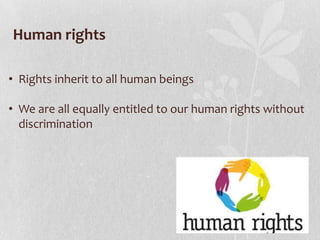 Human rights
• Rights inherit to all human beings
• We are all equally entitled to our human rights without
discrimination

 
