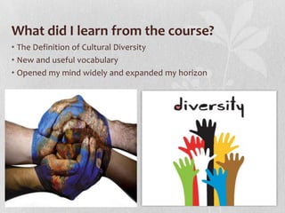 What did I learn from the course?
• The Definition of Cultural Diversity
• New and useful vocabulary
• Opened my mind widely and expanded my horizon

 