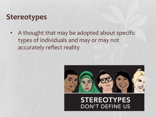 Stereotypes
• A thought that may be adopted about specific
types of individuals and may or may not
accurately reflect reality

 