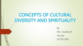 CONCEPTS OF CULTURAL
DIVERSITY AND SPIRITUALITY
By
Mrs. Swathy B
Faculty
GCON SRD
 