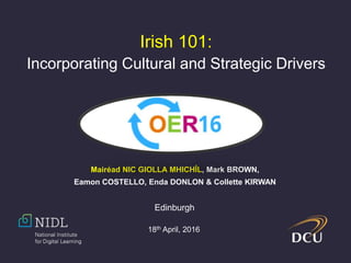 Irish 101:
Incorporating Cultural and Strategic Drivers
Mairéad NIC GIOLLA MHICHÍL, Mark BROWN,
Eamon COSTELLO, Enda DONLON & Collette KIRWAN
Edinburgh
18th April, 2016
 