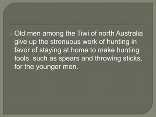  Old men among the Tiwi of north Australia
give up the strenuous work of hunting in
favor of staying at home to make hunting
tools, such as spears and throwing sticks,
for the younger men.
 
