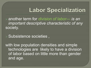  another term for division of labor— is an
important descriptive characteristic of any
society.
 Subsistence societies ,
with low population densities and simple
technologies are likely to have a division
of labor based on little more than gender
and age.
 