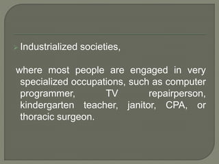  Industrialized societies,
where most people are engaged in very
specialized occupations, such as computer
programmer, TV repairperson,
kindergarten teacher, janitor, CPA, or
thoracic surgeon.
 