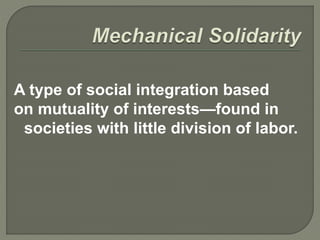 A type of social integration based
on mutuality of interests—found in
societies with little division of labor.
 