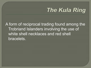 A form of reciprocal trading found among the
Trobriand Islanders involving the use of
white shell necklaces and red shell
bracelets.
 