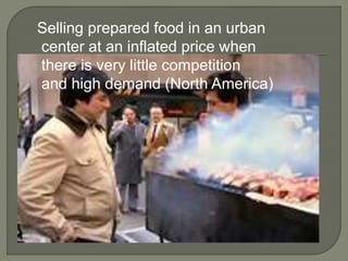 Selling prepared food in an urban
center at an inflated price when
there is very little competition
and high demand (North America)
 