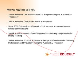 What has happened up to now -  1998 Conference “A Creative Culture” in Bregenz during the Austrian EU-    Presidency -  20...