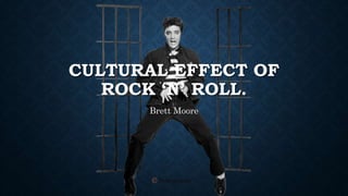 CULTURAL EFFECT OF
ROCK ‘N’ ROLL.
Brett Moore
 