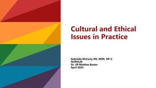 Cultural and Ethical
Issues in Practice
Gabriella McCarty RN, MSN, NP-C
NUR9520
Dr. Jill Matthes Baxter
April 2024
 