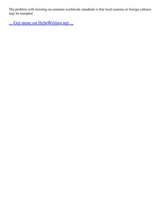 The problem with insisting on common worldwide standards is that local customs in foreign cultures
may be trampled
... Get more on HelpWriting.net ...
 