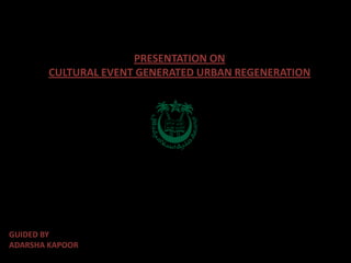PRESENTATION ON
        CULTURAL EVENT GENERATED URBAN REGENERATION




GUIDED BY
ADARSHA KAPOOR
 