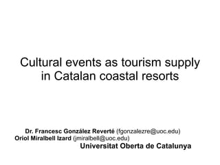 Cultural events as tourism supply in Catalan coastal resorts Dr. Francesc González Reverté  (fgonzalezre@uoc.edu) Oriol Miralbell Izard  (jmiralbell@uoc.edu) Universitat Oberta de Catalunya 
