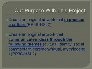  Createan original artwork that expresses
 a culture (PP3B-HSL2)

 Createan original artwork that
 communicates ideas through the
 following themes (cultural identity, social
 commentary, ceremony/ritual, myth/legend
 ) (PP3C-HSL2)
 