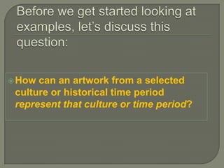  How can an artwork from a selected
 culture or historical time period
 represent that culture or time period?
 
