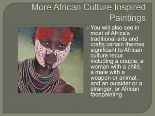    You will also see in
    most of Africa’s
    traditional arts and
    crafts certain themes
    significant to African
    culture recur,
    including a couple, a
    woman with a child,
    a male with a
    weapon or animal,
    and an outsider or a
    stranger, or African
    facepainting.
 