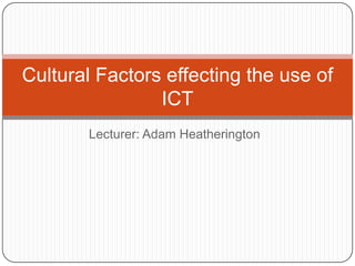 Lecturer: Adam Heatherington Cultural Factors effecting the use of ICT 