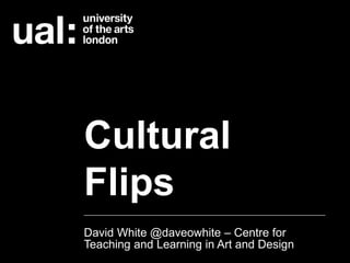 Cultural 
Flips 
David White @daveowhite – Centre for 
Teaching and Learning in Art and Design 
 