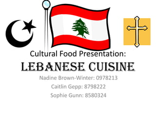 Cultural Food Presentation:
Lebanese Cuisine
Nadine Brown-Winter: 0978213
Caitlin Gepp: 8798222
Sophie Gunn: 8580324
 