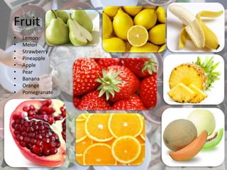 Fruit
• Lemon
• Melon
• Strawberry
• Pineapple
• Apple
• Pear
• Banana
• Orange
• Pomegranate
 