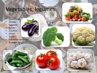 Vegetables, legumes
• Cauliflower
• Tomato
• Eggplant
• Potato
• Zucchini
• Onion
• Garlic
• Lebanese cucumber
• Broccoli
 