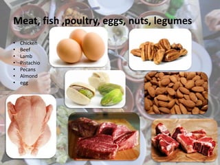 Meat, fish ,poultry, eggs, nuts, legumes
• Chicken
• Beef
• Lamb
• Pistachio
• Pecans
• Almond
• egg
 
