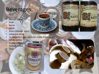 Beverages
• Almaza (beer)
• Arak
• Ayran
• Jallab
• Ksara (famous wine)
• Lebanese wine
• Le caroubie ( non-alcoholic made from carob)
• White coffee
• Arabic coffee
• Turkish coffee
• Tahn
 