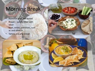 Morning Break
• Hummus with pita bread
• Rtayer – pastry filled with
silver
beet, onion, tomatoes, sum
ac and olive oil.
• Tahina and pita bread
 