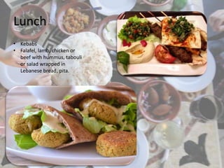 Lunch
• Kebabs
• Falafel, lamb, chicken or
beef with hummus, tabouli
or salad wrapped in
Lebanese bread, pita.
 