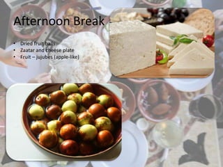 Afternoon Break
• Dried fruit balls
• Zaatar and cheese plate
• Fruit – jujubes (apple-like)
 