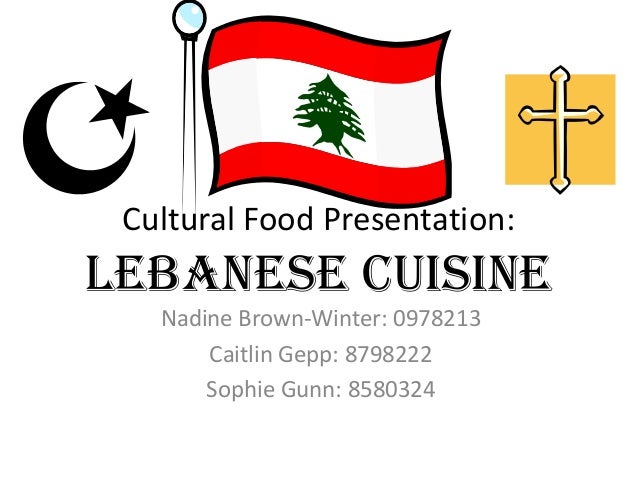 Cultural Food Presentation:
Lebanese Cuisine
Nadine Brown-Winter: 0978213
Caitlin Gepp: 8798222
Sophie Gunn: 8580324
 