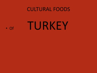 CULTURAL FOODS
• Of TURKEY
 