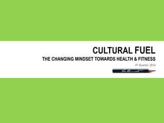 CULTURAL FUEL
THE CHANGING MINDSET TOWARDS HEALTH & FITNESS
4th Quarter, 2014
 