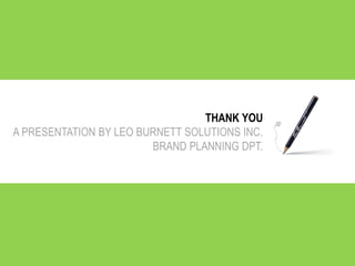 THANK YOU
A PRESENTATION BY LEO BURNETT SOLUTIONS INC.
BRAND PLANNING DPT.
 