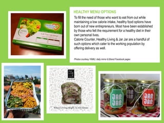 HEALTHY MENU OPTIONS
Photos courtesy YAMU, daily mirror & Brand Facebook pages
To fill the need of those who want to eat from out while
maintaining a low calorie intake, healthy food options have
born out of new entrepreneurs. Most have been established
by those who felt the requirement for a healthy diet in their
own personal lives.
Calorie Counter, Healthy Living & Jar Jar are a handful of
such options which cater to the working population by
offering delivery as well.
 
