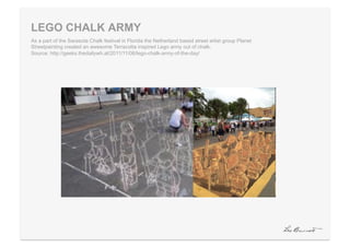 LEGO CHALK ARMY
As a part of the Sarasota Chalk festival in Florida the Netherland based street artist group Planet
Streetpainting created an awesome Terracotta inspired Lego army out of chalk.
Source: http://geeks.thedailywh.at/2011/11/06/lego-chalk-army-of-the-day/
 