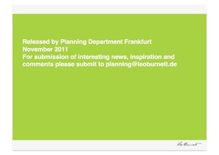 Released by Planning Department Frankfurt 
November 2011 
For submission of interesting news, inspiration and
comments please submit to planning@leoburnett.de 
 