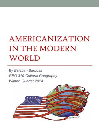 AMERICANIZATION
IN THE MODERN
WORLD
By Esteban Barbosa
GEO 310-Cultural Geography
Winter Quarter 2014
 
