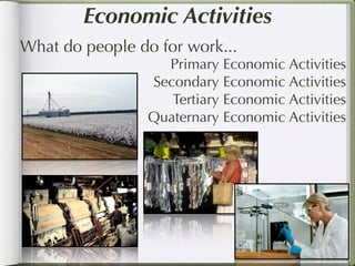 Economic Activities
What do people do for work...
                   Primary Economic Activities
                 Secondary Economic Activities
                    Tertiary Economic Activities
                 Quaternary Economic Activities
 