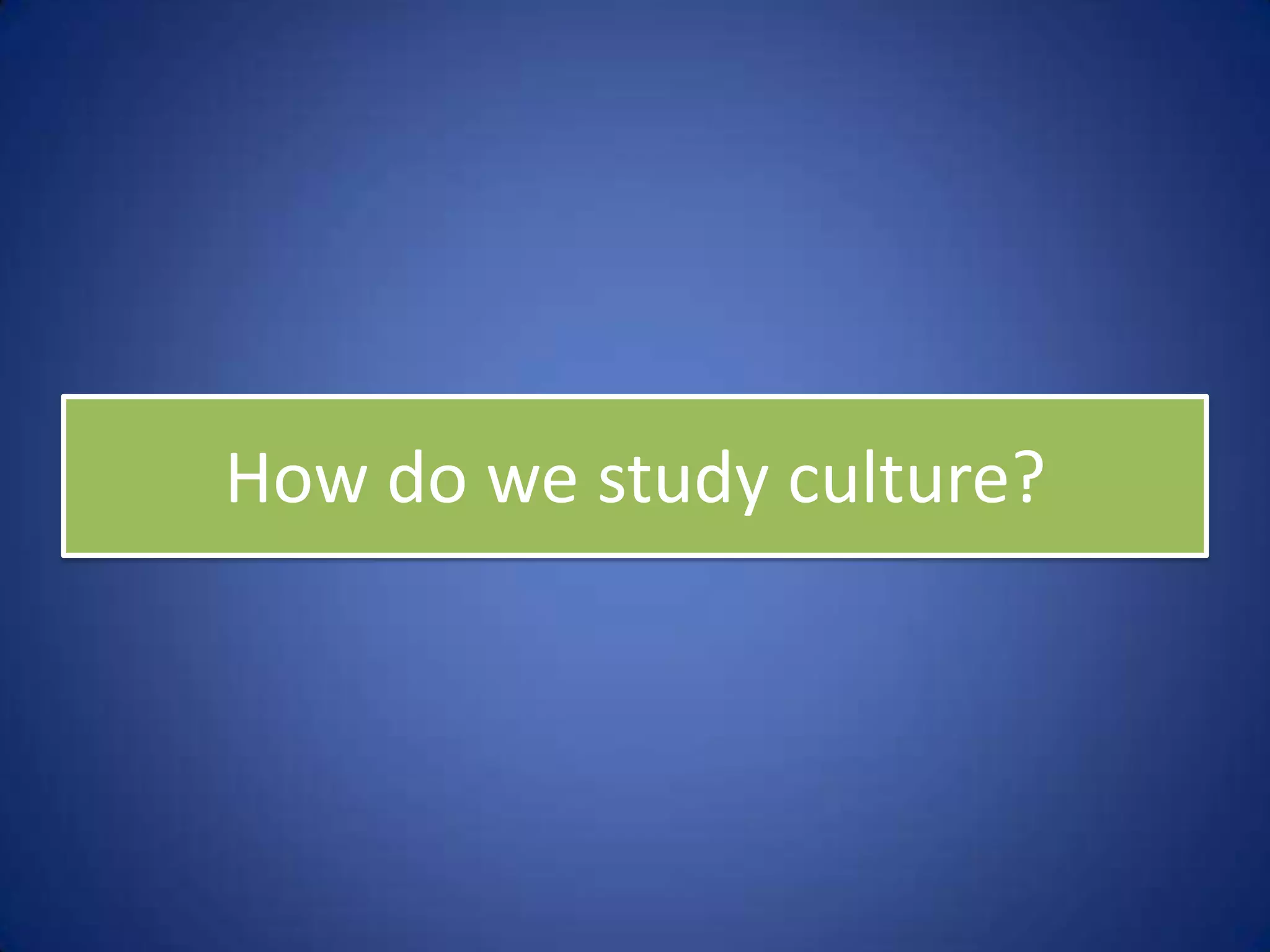 How do we study culture?
 