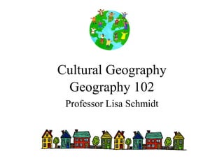 Cultural Geography
Geography 102
Professor Lisa Schmidt
 