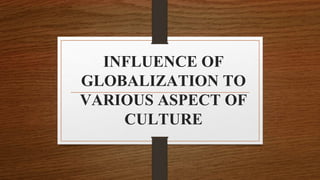 INFLUENCE OF
GLOBALIZATION TO
VARIOUS ASPECT OF
CULTURE
 